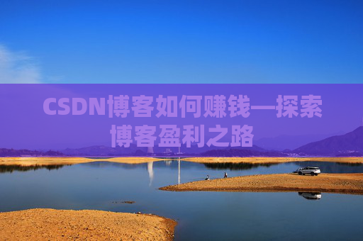 CSDN博客如何赚钱—探索博客盈利之路
